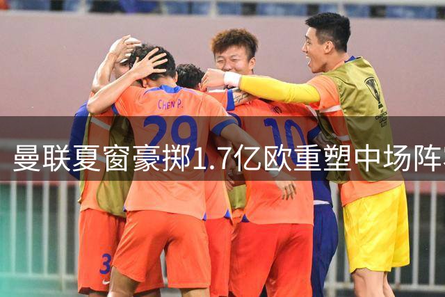 曼联夏窗豪掷1.7亿欧重塑中场阵容